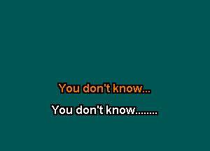 You don't know...

You don't know ........