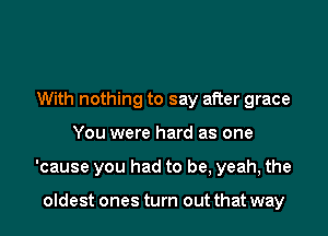 With nothing to say after grace

You were hard as one

'cause you had to be, yeah, the

oIdest ones turn out that way