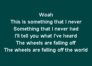 Woah
This is something that I never
Something that I never had
I'll tell you what I've heard
The wheels are falling off
The wheels are falling off the world