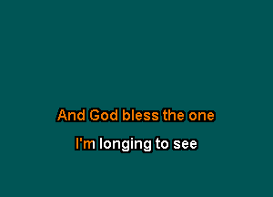 And God bless the one

I'm longing to see