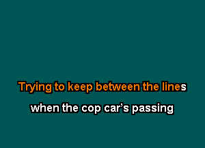 Trying to keep between the lines

when the cop cars passing