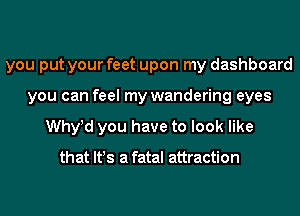 you put your feet upon my dashboard
you can feel my wandering eyes
Whyyd you have to look like

that lt!s a fatal attraction