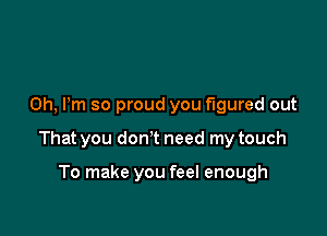 Oh, I'm so proud you figured out

That you donot need my touch

To make you feel enough