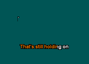 That's still holding on