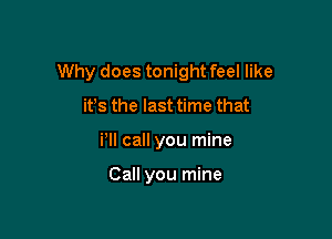 Why does tonight feel like

ifs the last time that
Pll call you mine

Call you mine