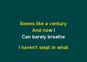 Seems like a century
And now I
Can barely breathe

I haven't slept in what