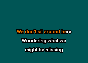 We don't sit around here

Wondering what we

might be missing
