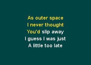 As outer space
I never thought
You'd slip away

I guess I was just
A little too late