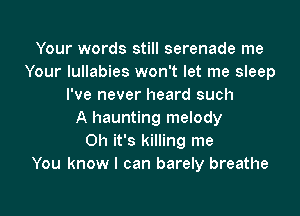 Your words still serenade me
Your lullabies won't let me sleep
I've never heard such

A haunting melody
Oh it's killing me
You know I can barely breathe