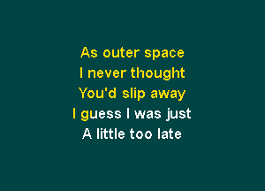 As outer space
I never thought
You'd slip away

I guess I was just
A little too late