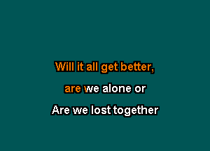 Will it all get better,

are we alone or

Are we lost together