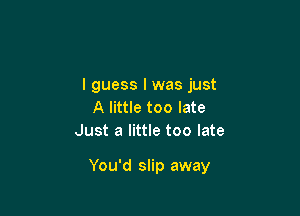 I guess I was just
A little too late
Just a little too late

You'd slip away