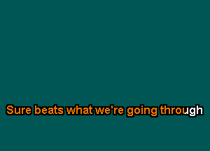Sure beats what we're going through
