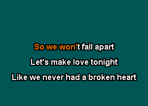 So we won't fall apart

Let's make love tonight

Like we never had a broken heart