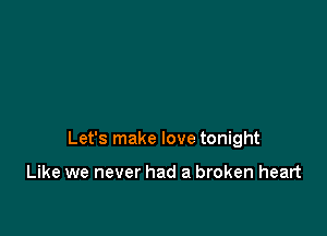 Let's make love tonight

Like we never had a broken heart