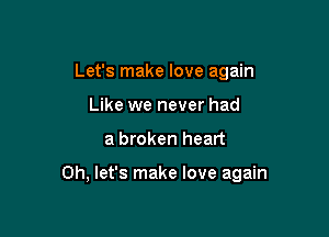 Let's make love again
Like we never had

a broken heart

0h, let's make love again