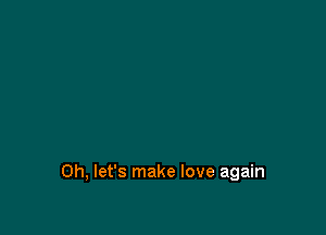 0h, let's make love again