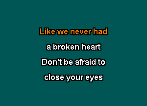 Like we never had
a broken heart

Don't be afraid to

close your eyes