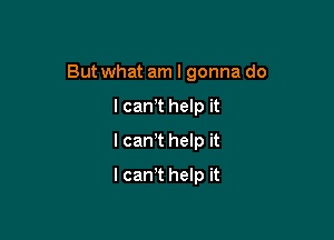 Butwhat am I gonna do

I canT help it
I can,t help it
lcan t help it