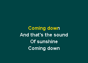 Coming down

And that's the sound
Of sunshine
Coming down