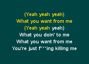 (Yeah yeah yeah)
What you want from me
(Yeah yeah yeah)

What you doin' to me
What you want from me
You're just fming killing me