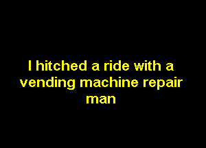 l hitched a ride with a

vending machine repair
man