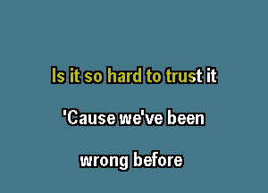 Is it so hard to trust it

'Cause we've been

wrong before