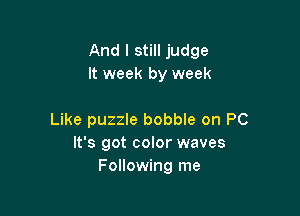 And I still judge
It week by week

Like puzzle bobble on PC
It's got color waves
Following me