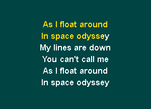 As I float around
In space odyssey
My lines are down

You can't call me
As I float around
In space odyssey