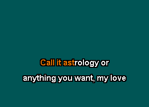 Call it astrology or

anything you want, my love