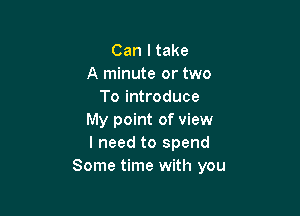 Can I take
A minute or two
To introduce

My point of view
I need to spend
Some time with you