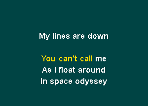 My lines are down

You can't call me
As I float around
In space odyssey