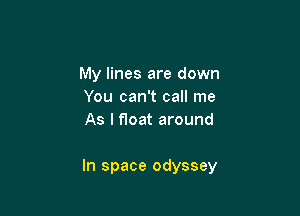 My lines are down
You can't call me
As I float around

In space odyssey