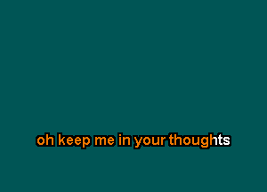 oh keep me in your thoughts