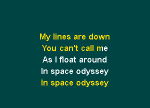 My lines are down
You can't call me

As I float around
In space odyssey
In space odyssey