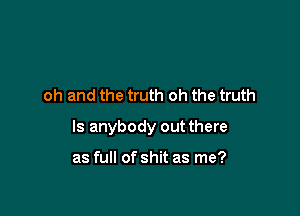 oh and the truth oh the truth

Is anybody out there

as full of shit as me?