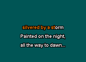 silvered by a storm

Painted on the night,

all the way to dawn...