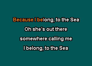 Because I belong, to the Sea

0h she's out there
somewhere calling me

I belong. to the Sea