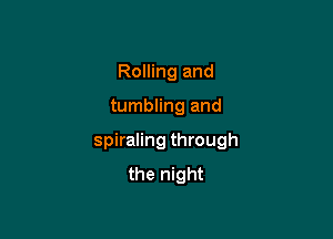 Rolling and

tumbling and

spiraling through
the night