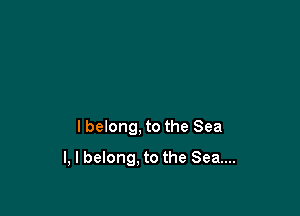 lbelong, to the Sea

l, I belong, to the Sea...