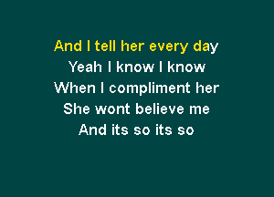 And I tell her every day
Yeah I know I know
When I compliment her

She wont believe me
And its so its so