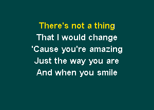 There's not a thing
That I would change
'Cause you're amazing

Just the way you are
And when you smile