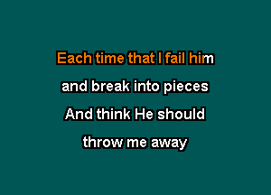 Each time that I fail him
and break into pieces
And think He should

throw me away