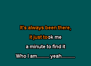 It's always been there,

itjust took me
a minute to fund it

Who I am .......... yeah ...........