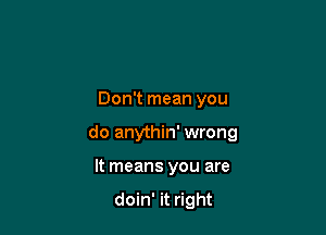 Don't mean you

do anythin' wrong

It means you are

doin' it right
