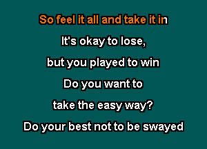 So feel it all and take it in
It's okay to lose,
but you played to win
Do you want to

take the easy way?

Do your best not to be swayed