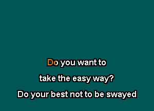 Do you want to

take the easy way?

Do your best not to be swayed