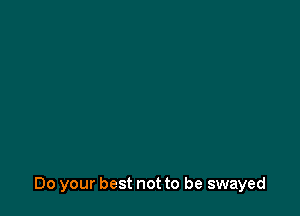 Do your best not to be swayed