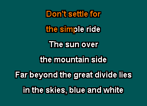 Don't settle for
the simple ride
The sun over

the mountain side

Far beyond the great divide lies

in the skies, blue and white