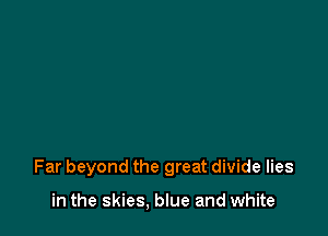 Far beyond the great divide lies

in the skies, blue and white